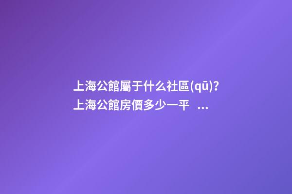 上海公館屬于什么社區(qū)？上海公館房價多少一平？